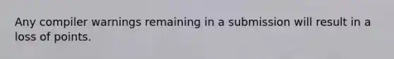 Any compiler warnings remaining in a submission will result in a loss of points.