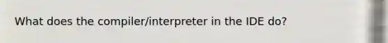 What does the compiler/interpreter in the IDE do?