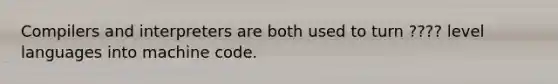 Compilers and interpreters are both used to turn ???? level languages into machine code.