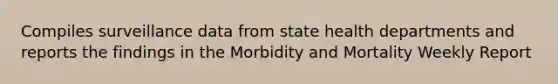 Compiles surveillance data from state health departments and reports the findings in the Morbidity and Mortality Weekly Report