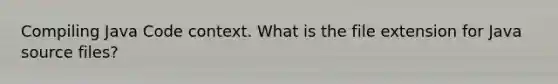 Compiling Java Code context. What is the file extension for Java source files?