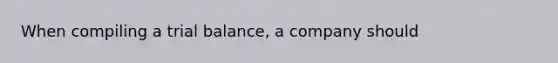 When compiling a trial balance, a company should