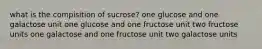 what is the compisition of sucrose? one glucose and one galactose unit ​one glucose and one fructose unit ​two fructose units ​one galactose and one fructose unit ​two galactose units