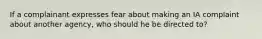 If a complainant expresses fear about making an IA complaint about another agency, who should he be directed to?