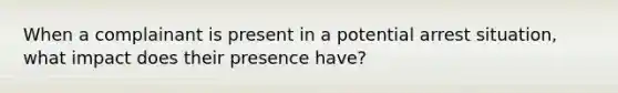 When a complainant is present in a potential arrest situation, what impact does their presence have?