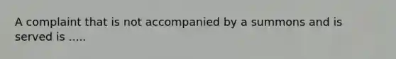 A complaint that is not accompanied by a summons and is served is .....