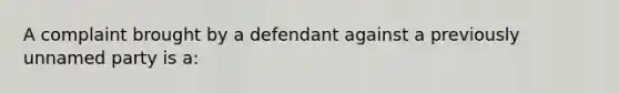 A complaint brought by a defendant against a previously unnamed party is a: