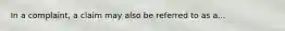 In a complaint, a claim may also be referred to as a...