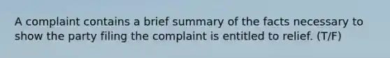 A complaint contains a brief summary of the facts necessary to show the party filing the complaint is entitled to relief. (T/F)