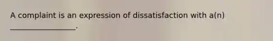 A complaint is an expression of dissatisfaction with a(n) _________________.