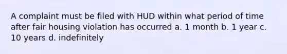 A complaint must be filed with HUD within what period of time after fair housing violation has occurred a. 1 month b. 1 year c. 10 years d. indefinitely