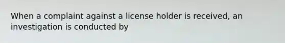 When a complaint against a license holder is received, an investigation is conducted by