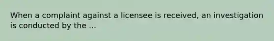 When a complaint against a licensee is received, an investigation is conducted by the ...