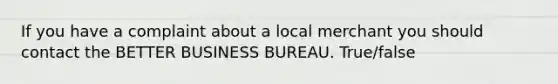 If you have a complaint about a local merchant you should contact the BETTER BUSINESS BUREAU. True/false