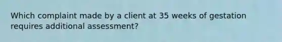 Which complaint made by a client at 35 weeks of gestation requires additional assessment?