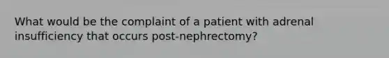 What would be the complaint of a patient with adrenal insufficiency that occurs post-nephrectomy?