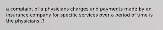 a complaint of a physicians charges and payments made by an insurance company for specific services over a period of time is the physicians..?