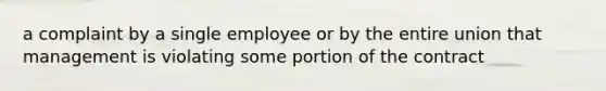 a complaint by a single employee or by the entire union that management is violating some portion of the contract