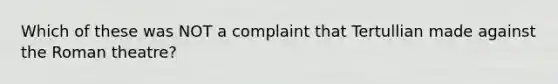 Which of these was NOT a complaint that Tertullian made against the Roman theatre?