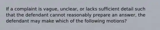 If a complaint is vague, unclear, or lacks sufficient detail such that the defendant cannot reasonably prepare an answer, the defendant may make which of the following motions?