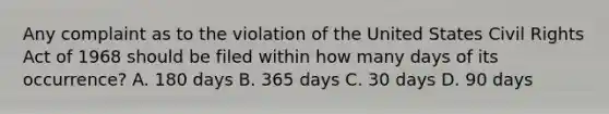 Any complaint as to the violation of the United States Civil Rights Act of 1968 should be filed within how many days of its occurrence? A. 180 days B. 365 days C. 30 days D. 90 days