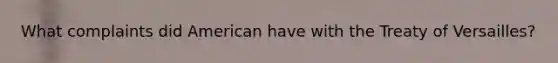 What complaints did American have with the Treaty of Versailles?