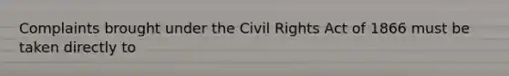 Complaints brought under the Civil Rights Act of 1866 must be taken directly to