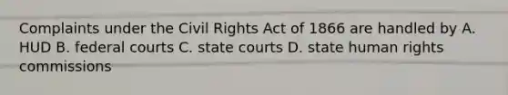 Complaints under the Civil Rights Act of 1866 are handled by A. HUD B. federal courts C. state courts D. state human rights commissions