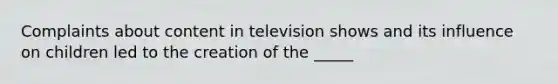 Complaints about content in television shows and its influence on children led to the creation of the _____