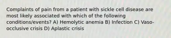 Complaints of pain from a patient with sickle cell disease are most likely associated with which of the following conditions/events? A) Hemolytic anemia B) Infection C) Vaso-occlusive crisis D) Aplastic crisis