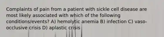 Complaints of pain from a patient with sickle cell disease are most likely associated with which of the following conditions/events? A) hemolytic anemia B) infection C) vaso-occlusive crisis D) aplastic crisis