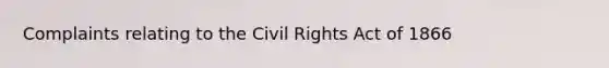 Complaints relating to the Civil Rights Act of 1866