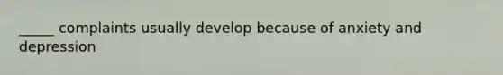 _____ complaints usually develop because of anxiety and depression