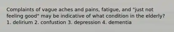 Complaints of vague aches and pains, fatigue, and "just not feeling good" may be indicative of what condition in the elderly? 1. delirium 2. confustion 3. depression 4. dementia