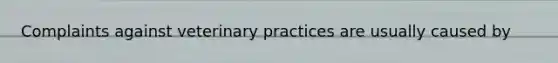 Complaints against veterinary practices are usually caused by