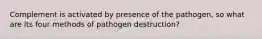 Complement is activated by presence of the pathogen, so what are its four methods of pathogen destruction?