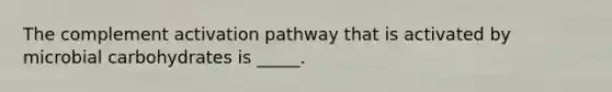 The complement activation pathway that is activated by microbial carbohydrates is _____.