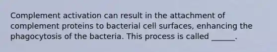 Complement activation can result in the attachment of complement proteins to bacterial cell surfaces, enhancing the phagocytosis of the bacteria. This process is called ______.