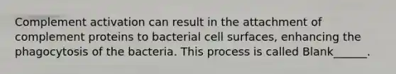 Complement activation can result in the attachment of complement proteins to bacterial cell surfaces, enhancing the phagocytosis of the bacteria. This process is called Blank______.