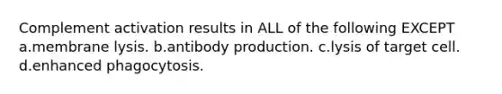 Complement activation results in ALL of the following EXCEPT a.membrane lysis. b.antibody production. c.lysis of target cell. d.enhanced phagocytosis.