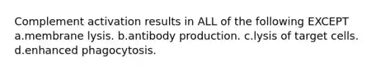 Complement activation results in ALL of the following EXCEPT a.membrane lysis. b.antibody production. c.lysis of target cells. d.enhanced phagocytosis.