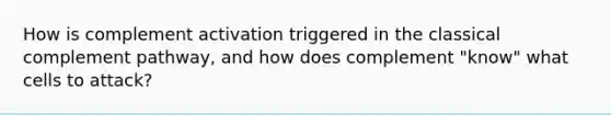 How is complement activation triggered in the classical complement pathway, and how does complement "know" what cells to attack?