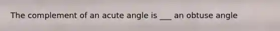 The complement of an acute angle is ___ an obtuse angle