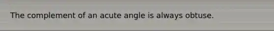 The complement of an acute angle is always obtuse.