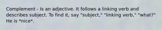 Complement - Is an adjective. It follows a linking verb and describes subject. To find it, say "subject," "linking verb," "what?" He is *nice*.