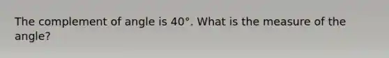 The complement of angle is 40°. What is the measure of the angle?