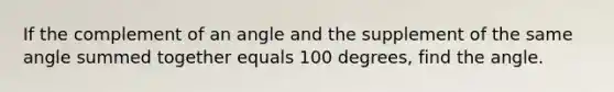 If the complement of an angle and the supplement of the same angle summed together equals 100 degrees, find the angle.