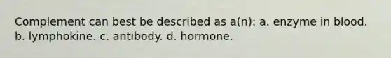 Complement can best be described as a(n): a. enzyme in blood. b. lymphokine. c. antibody. d. hormone.