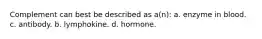 Complement can best be described as a(n): a. enzyme in blood. c. antibody. b. lymphokine. d. hormone.