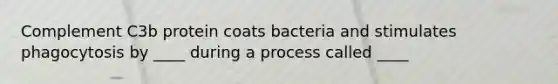 Complement C3b protein coats bacteria and stimulates phagocytosis by ____ during a process called ____